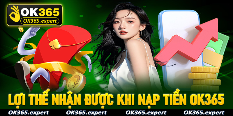 Những lợi thế cược thủ sẽ nhận được khi nạp tiền OK365