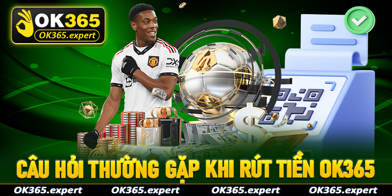 FAQs - Giải mã tất cả các câu hỏi thường gặp khi rút tiền OK365